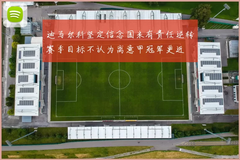 迪马尔科坚定信念国米有责任逆转赛季目标不认为离意甲冠军更近