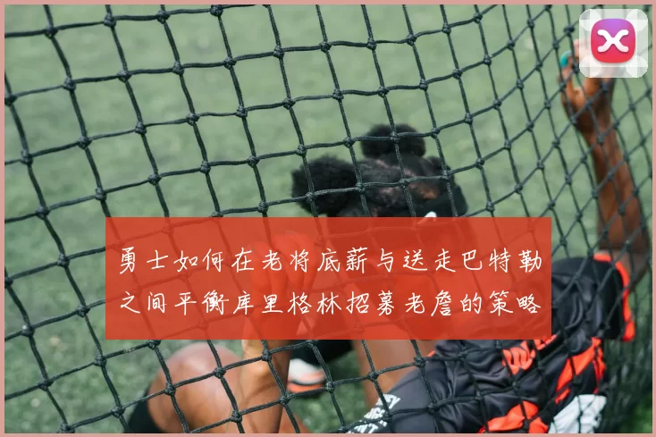 勇士如何在老将底薪与送走巴特勒之间平衡库里格林招募老詹的策略