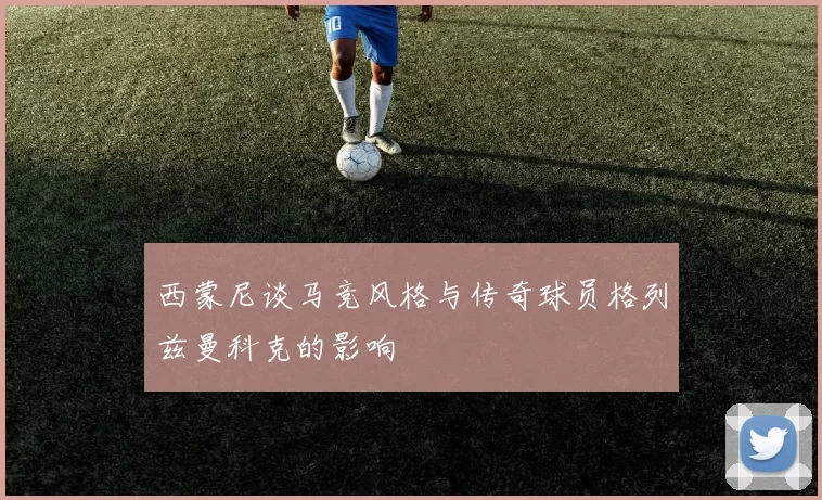 西蒙尼谈马竞风格与传奇球员格列兹曼科克的影响