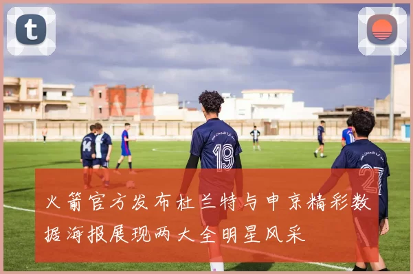 火箭官方发布杜兰特与申京精彩数据海报展现两大全明星风采