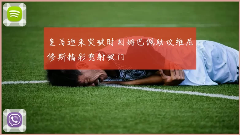 皇马迎来突破时刻姆巴佩助攻维尼修斯精彩兜射破门