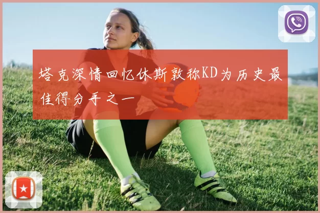 塔克深情回忆休斯敦称KD为历史最佳得分手之一