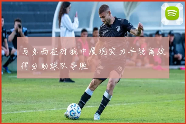 马克西在对抗中展现实力半场高效得分助球队争胜