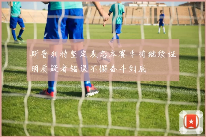 斯普利特坚定表态本赛季将继续证明质疑者错误不懈奋斗到底