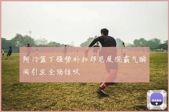 阿门篮下强势补扣邓恩展现霸气瞬间引发全场惊叹