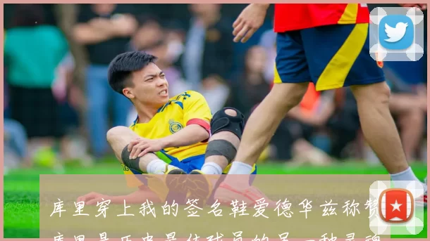 库里穿上我的签名鞋爱德华兹称赞库里是历史最佳球员的另一种灵魂