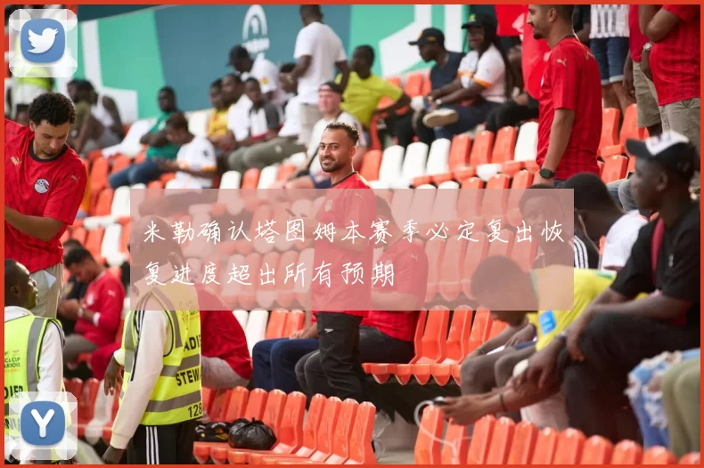 米勒确认塔图姆本赛季必定复出恢复进度超出所有预期