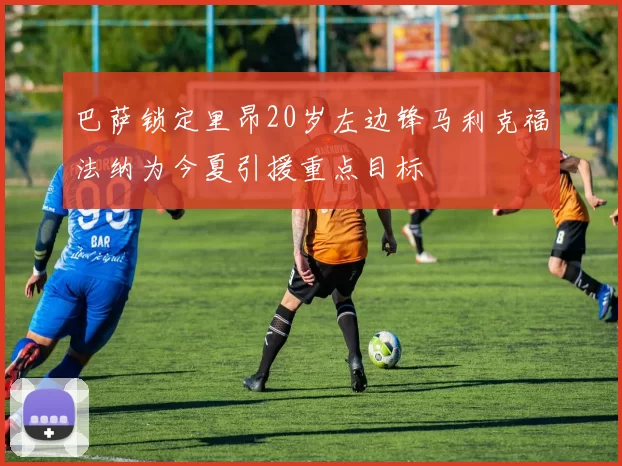 巴萨锁定里昂20岁左边锋马利克福法纳为今夏引援重点目标