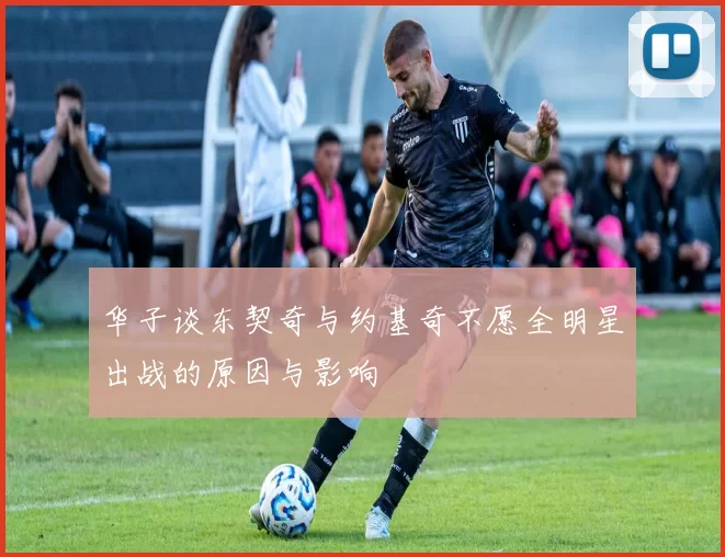华子谈东契奇与约基奇不愿全明星出战的原因与影响