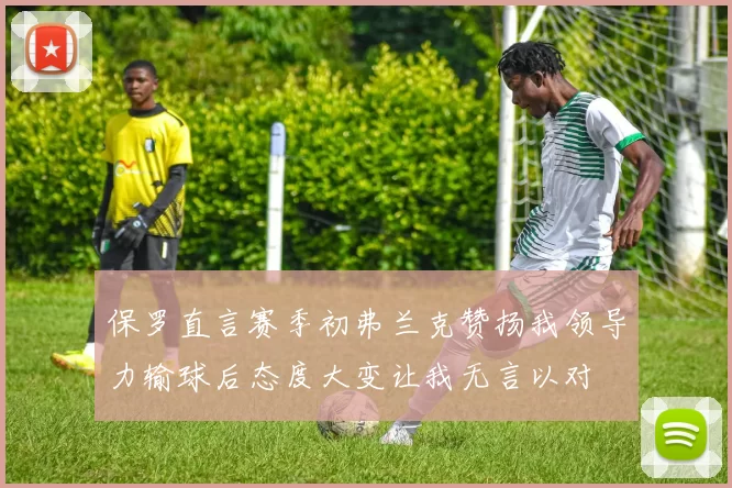 保罗直言赛季初弗兰克赞扬我领导力输球后态度大变让我无言以对