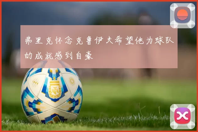 弗里克怀念克鲁伊夫希望他为球队的成就感到自豪