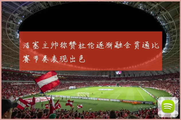 活塞主帅称赞杜伦逐渐融会贯通比赛节奏表现出色