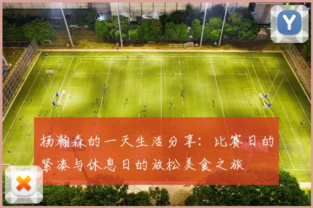 杨瀚森的一天生活分享：比赛日的紧凑与休息日的放松美食之旅