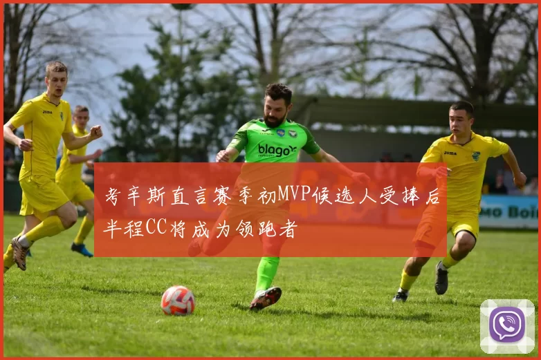 考辛斯直言赛季初MVP候选人受捧后半程CC将成为领跑者