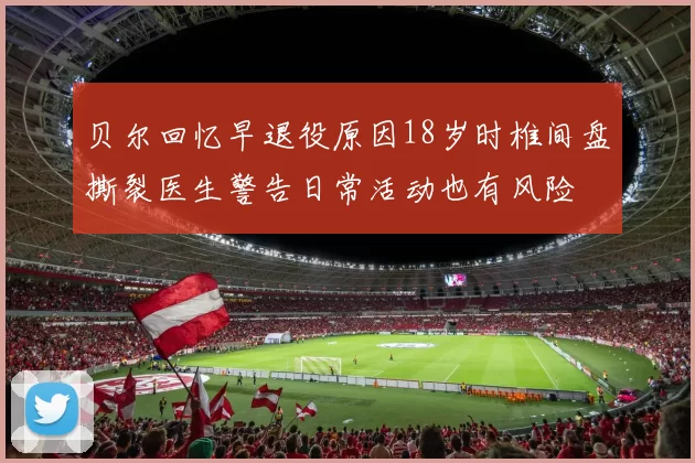贝尔回忆早退役原因18岁时椎间盘撕裂医生警告日常活动也有风险