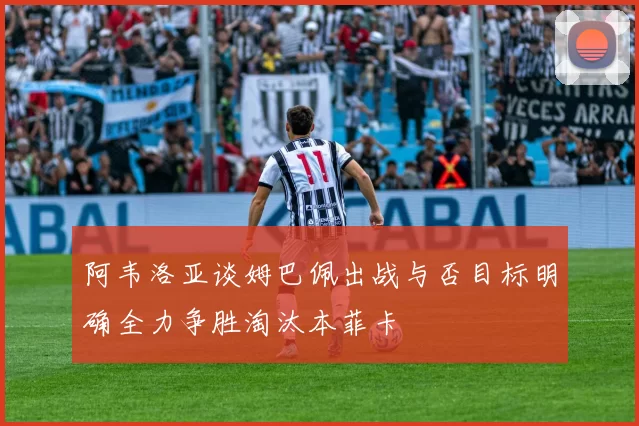 阿韦洛亚谈姆巴佩出战与否目标明确全力争胜淘汰本菲卡