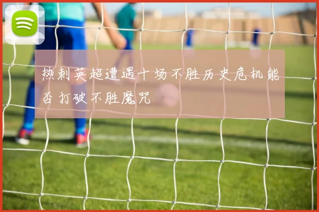 热刺英超遭遇十场不胜历史危机能否打破不胜魔咒