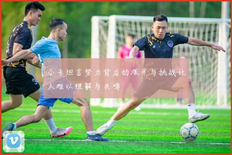 小卡坦言努力背后的艰辛与挑战让人难以理解与共鸣