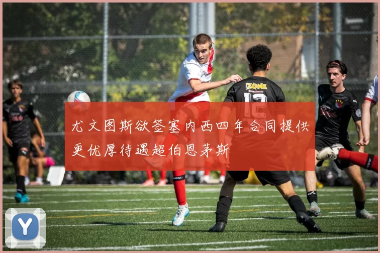 尤文图斯欲签塞内西四年合同提供更优厚待遇超伯恩茅斯
