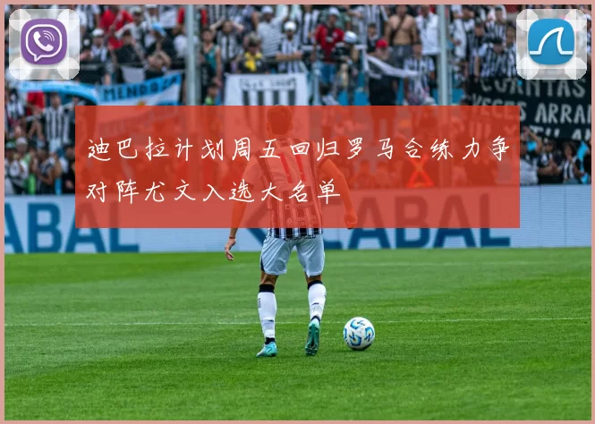 迪巴拉计划周五回归罗马合练力争对阵尤文入选大名单