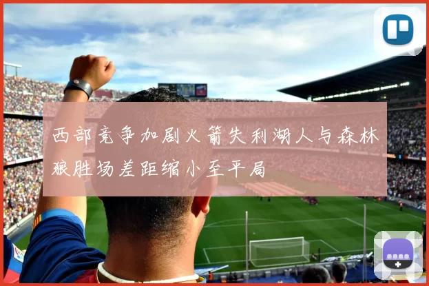 西部竞争加剧火箭失利湖人与森林狼胜场差距缩小至平局