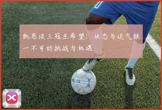 凯恩谈三冠王希望：状态与运气缺一不可的挑战与机遇