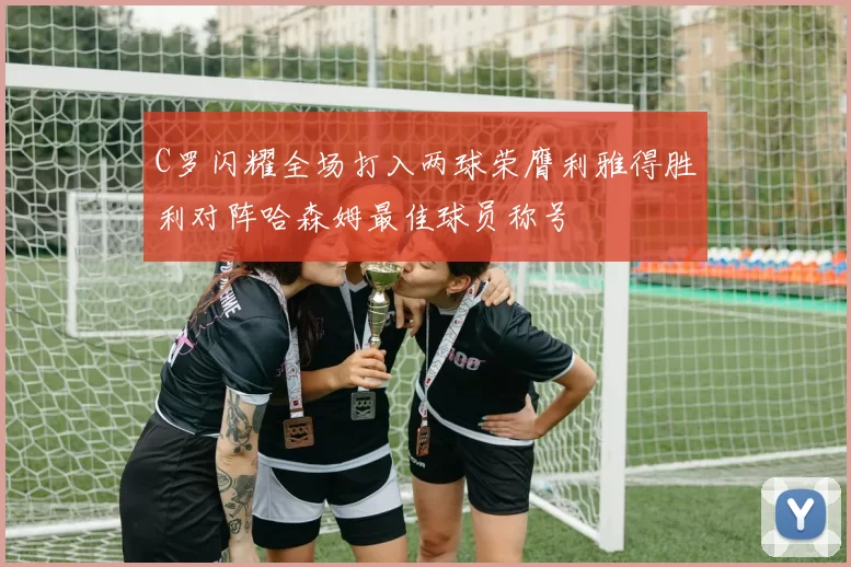 C罗闪耀全场打入两球荣膺利雅得胜利对阵哈森姆最佳球员称号
