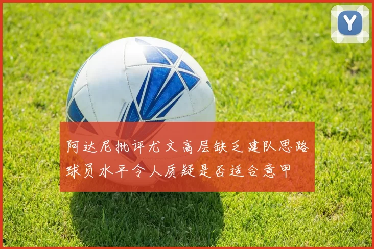 阿达尼批评尤文高层缺乏建队思路球员水平令人质疑是否适合意甲
