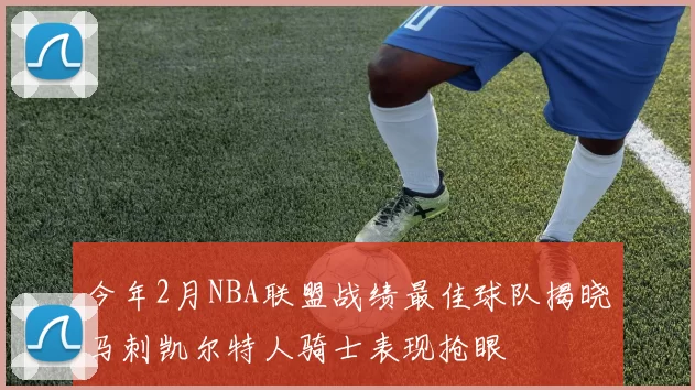 今年2月NBA联盟战绩最佳球队揭晓马刺凯尔特人骑士表现抢眼