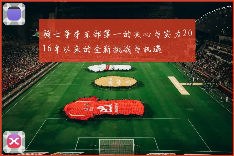 骑士争夺东部第一的决心与实力2016年以来的全新挑战与机遇