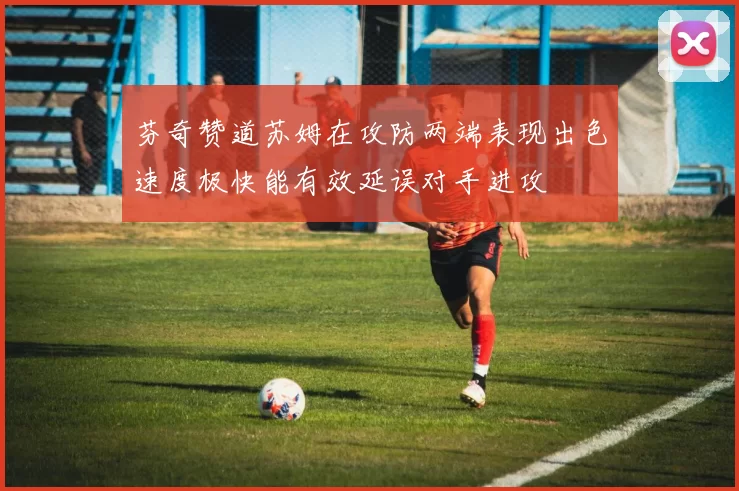 芬奇赞道苏姆在攻防两端表现出色速度极快能有效延误对手进攻